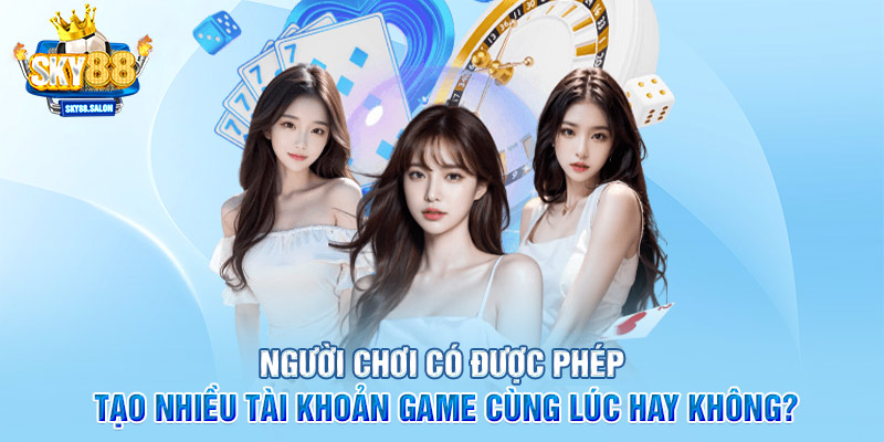 Người chơi có được phép tạo nhiều tài khoản game cùng lúc hay không?