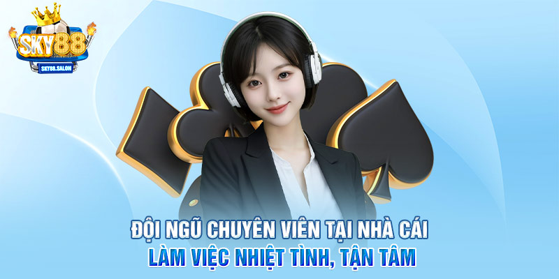 Đội ngũ chuyên viên tại nhà cái làm việc nhiệt tình, tận tâm